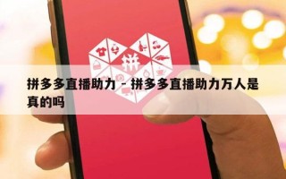 拼多多直播助力 - 拼多多直播助力万人是真的吗