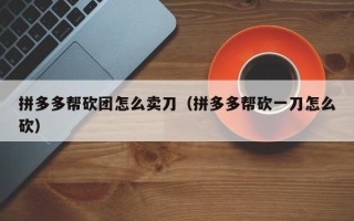 拼多多帮砍团怎么卖刀（拼多多帮砍一刀怎么砍）
