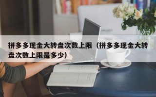 拼多多现金大转盘次数上限（拼多多现金大转盘次数上限是多少）