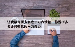 让我帮你拼多多砍一刀表情包 - 你说拼多多让我帮你砍一刀我说