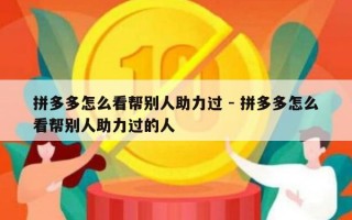 拼多多怎么看帮别人助力过 - 拼多多怎么看帮别人助力过的人