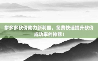 拼多多砍价助力新利器，免费快速提升砍价成功率的神器！