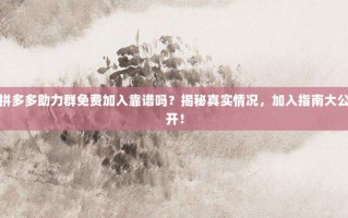 拼多多助力群免费加入靠谱吗？揭秘真实情况，加入指南大公开！