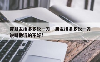 帮朋友拼多多砍一刀 - 朋友拼多多砍一刀说明他混的不好?