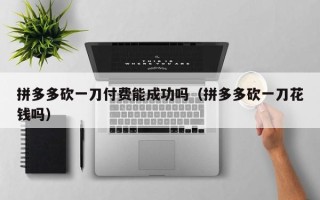 拼多多砍一刀付费能成功吗（拼多多砍一刀花钱吗）