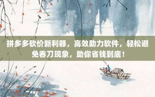 拼多多砍价新利器，高效助力软件，轻松避免吞刀现象，助你省钱到底！