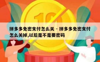 拼多多免密支付怎么关 - 拼多多免密支付怎么关掉,以后是不是要密码