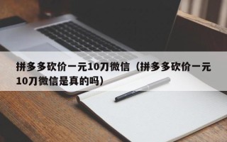 拼多多砍价一元10刀微信（拼多多砍价一元10刀微信是真的吗）
