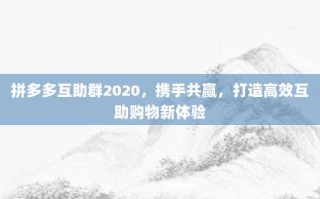 拼多多互助群2020，携手共赢，打造高效互助购物新体验