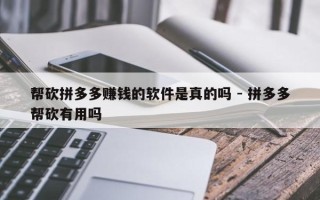 帮砍拼多多赚钱的软件是真的吗 - 拼多多帮砍有用吗