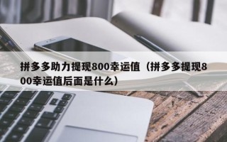 拼多多助力提现800幸运值（拼多多提现800幸运值后面是什么）