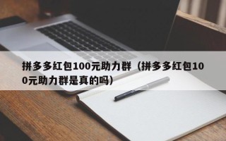 拼多多红包100元助力群（拼多多红包100元助力群是真的吗）