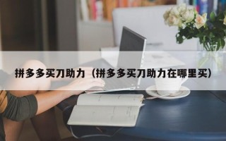 拼多多买刀助力（拼多多买刀助力在哪里买）