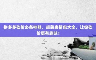 拼多多砍价必备神器，超萌表情包大全，让你砍价更有趣味！