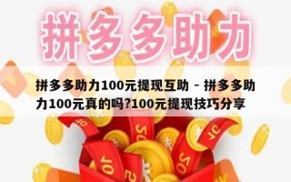 拼多多助力100元提现互助 - 拼多多助力100元真的吗?100元提现技巧分享