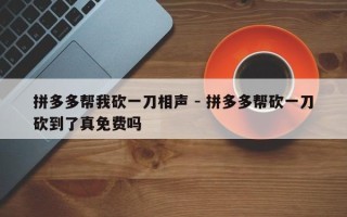 拼多多帮我砍一刀相声 - 拼多多帮砍一刀砍到了真免费吗