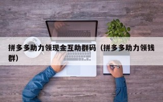拼多多助力领现金互助群码（拼多多助力领钱群）