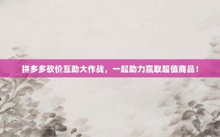 拼多多砍价互助大作战，一起助力赢取超值商品！