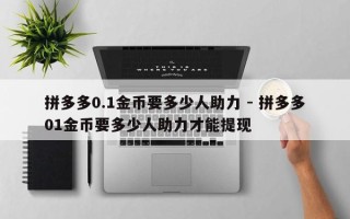 拼多多0.1金币要多少人助力 - 拼多多01金币要多少人助力才能提现