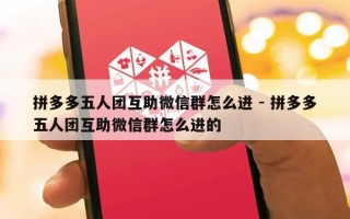 拼多多五人团互助微信群怎么进 - 拼多多五人团互助微信群怎么进的