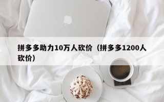 拼多多助力10万人砍价（拼多多1200人砍价）