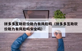 拼多多互助砍价助力有风险吗（拼多多互助砍价助力有风险吗安全吗）