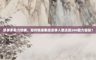 拼多多助力攻略，如何快速集结足够人数达到200助力目标？
