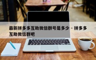 最新拼多多互助微信群号是多少 - 拼多多互助微信群吧