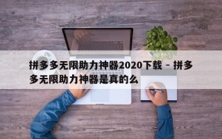 拼多多无限助力神器2020下载 - 拼多多无限助力神器是真的么