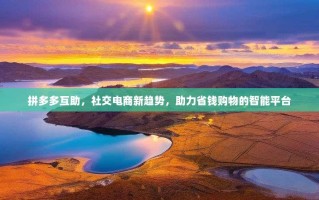 拼多多互助，社交电商新趋势，助力省钱购物的智能平台