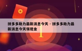 拼多多助力最新消息今天 - 拼多多助力最新消息今天领现金