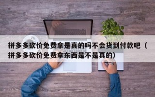 拼多多砍价免费拿是真的吗不会货到付款吧（拼多多砍价免费拿东西是不是真的）