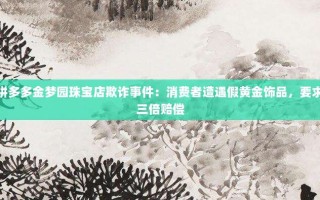 拼多多金梦园珠宝店欺诈事件：消费者遭遇假黄金饰品，要求三倍赔偿