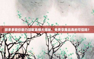 拼多多砍价助力领取真相大揭秘，免费拿商品真的可信吗？