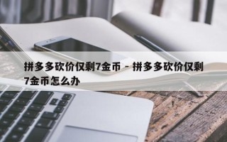 拼多多砍价仅剩7金币 - 拼多多砍价仅剩7金币怎么办