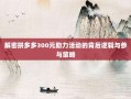 解密拼多多300元助力活动的背后逻辑与参与策略