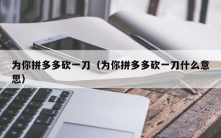 为你拼多多砍一刀（为你拼多多砍一刀什么意思）