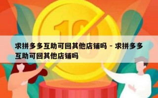 求拼多多互助可回其他店铺吗 - 求拼多多互助可回其他店铺吗