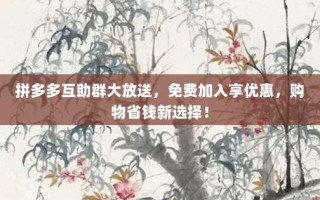 拼多多互助群大放送，免费加入享优惠，购物省钱新选择！