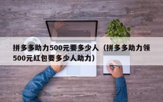 拼多多助力500元要多少人（拼多多助力领500元红包要多少人助力）