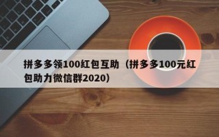 拼多多领100红包互助（拼多多100元红包助力微信群2020）