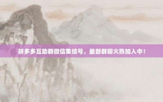 拼多多互助群微信集结号，最新群聊火热加入中！