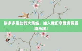 拼多多互助群大集结，加入我们享受免费互助乐趣！