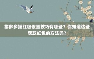 拼多多摇红包设置技巧有哪些？你知道这些获取红包的方法吗？