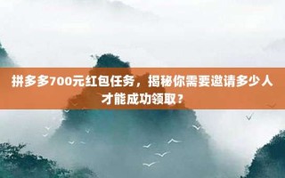 拼多多700元红包任务，揭秘你需要邀请多少人才能成功领取？
