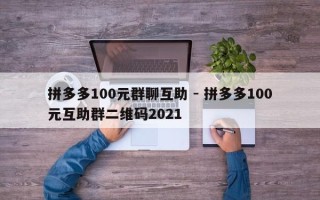 拼多多100元群聊互助 - 拼多多100元互助群二维码2021