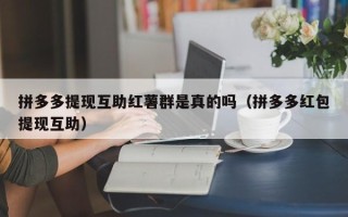 拼多多提现互助红薯群是真的吗（拼多多红包提现互助）