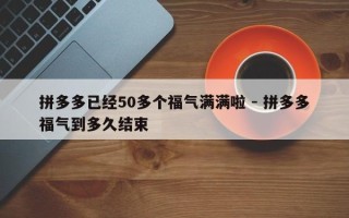 拼多多已经50多个福气满满啦 - 拼多多福气到多久结束