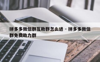 拼多多微信群互助群怎么进 - 拼多多微信群免费助力群