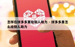 怎样在拼多多里给别人助力 - 拼多多里怎么给别人助力